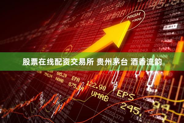 股票在线配资交易所 贵州茅台 酒香流韵