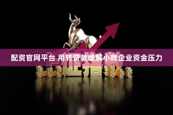 配资官网平台 用转贷款缓解小微企业资金压力
