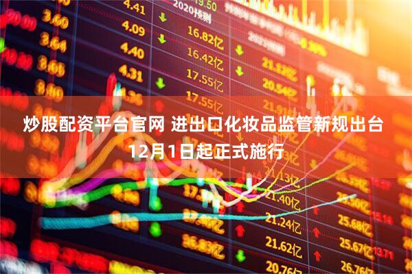 炒股配资平台官网 进出口化妆品监管新规出台 12月1日起正式施行