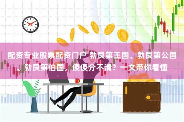 配资专业股票配资门户 勃艮第王国、勃艮第公国、勃艮第伯国，傻傻分不清？一文带你看懂