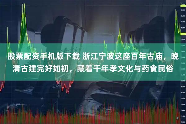 股票配资手机版下载 浙江宁波这座百年古庙，晚清古建完好如初，藏着千年孝文化与药食民俗