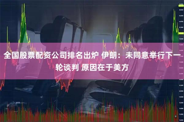 全国股票配资公司排名出炉 伊朗：未同意举行下一轮谈判 原因在于美方