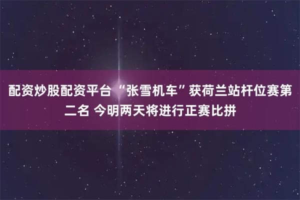 配资炒股配资平台 “张雪机车”获荷兰站杆位赛第二名 今明两天将进行正赛比拼