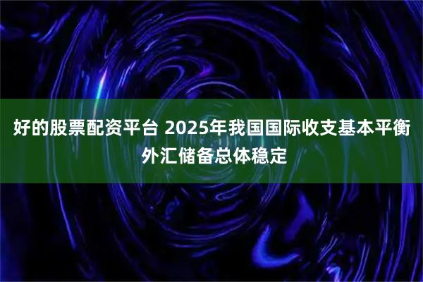好的股票配资平台 2025年我国国际收支基本平衡 外汇储备总体稳定