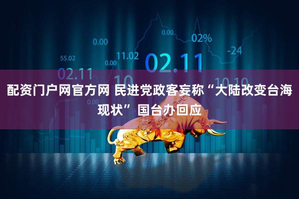 配资门户网官方网 民进党政客妄称“大陆改变台海现状” 国台办回应