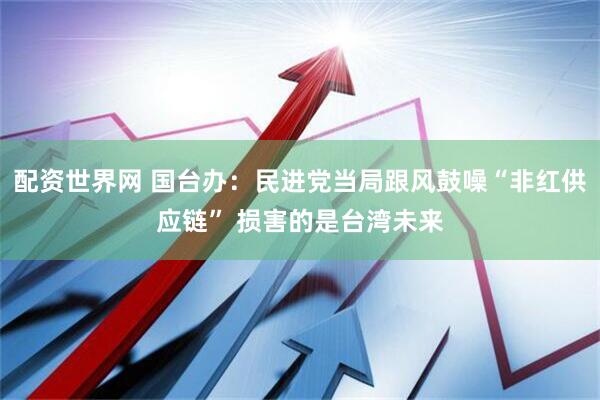 配资世界网 国台办：民进党当局跟风鼓噪“非红供应链” 损害的是台湾未来
