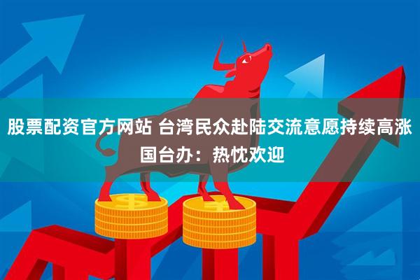 股票配资官方网站 台湾民众赴陆交流意愿持续高涨 国台办：热忱欢迎