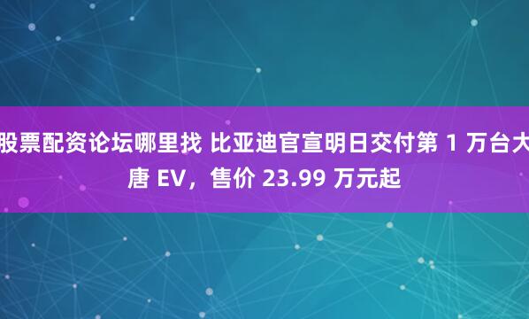 股票配资论坛哪里找 比亚迪官宣明日交付第 1 万台大唐 EV，售价 23.99 万元起