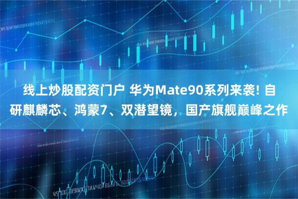 线上炒股配资门户 华为Mate90系列来袭! 自研麒麟芯、鸿蒙7、双潜望镜，国产旗舰巅峰之作