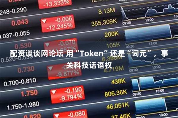 配资谈谈网论坛 用“Token”还是“词元”，事关科技话语权