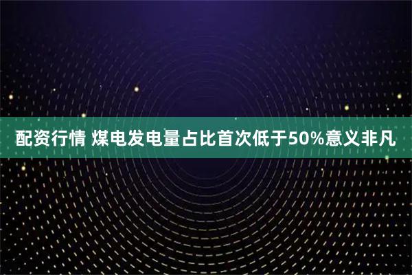 配资行情 煤电发电量占比首次低于50%意义非凡