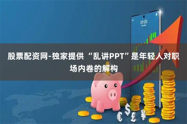 股票配资网-独家提供 “乱讲PPT”是年轻人对职场内卷的解构
